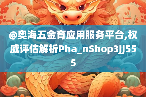 @奥海五金育应用服务平台,权威评估解析Pha_nShop3JJ555