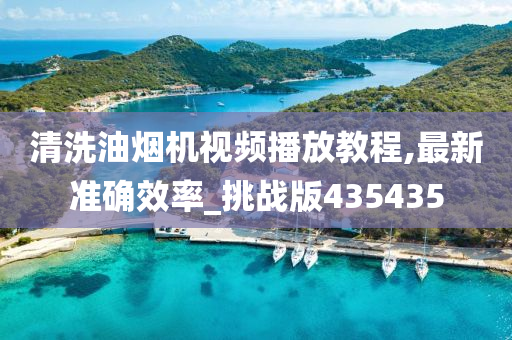 清洗油烟机视频播放教程,最新准确效率_挑战版435435