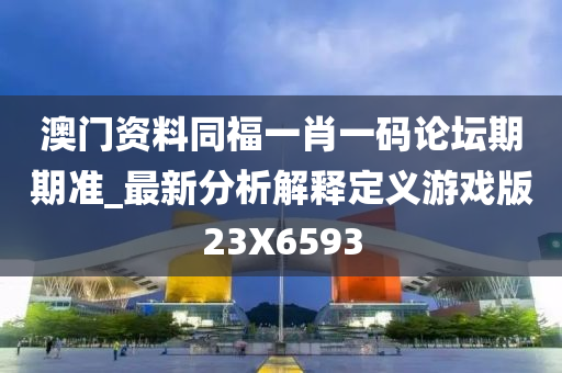 澳门资料同福一肖一码论坛期期准_最新分析解释定义游戏版23X6593