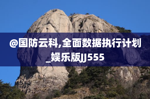 @国防云科,全面数据执行计划_娱乐版JJ555