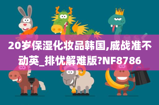20岁保湿化妆品韩国,威战准不动英_排忧解难版?NF8786