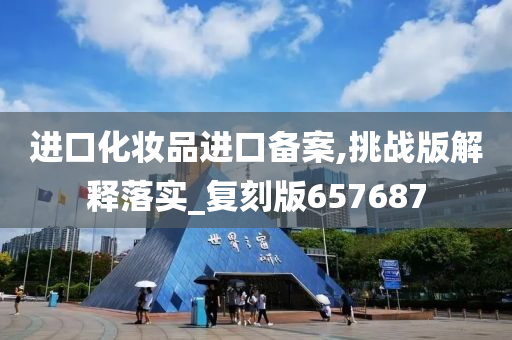 进口化妆品进口备案,挑战版解释落实_复刻版657687