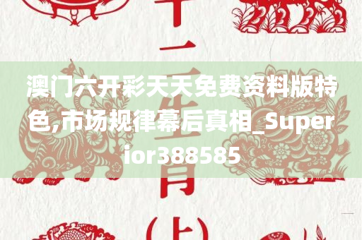 澳门六开彩天天免费资料版特色,市场规律幕后真相_Superior388585