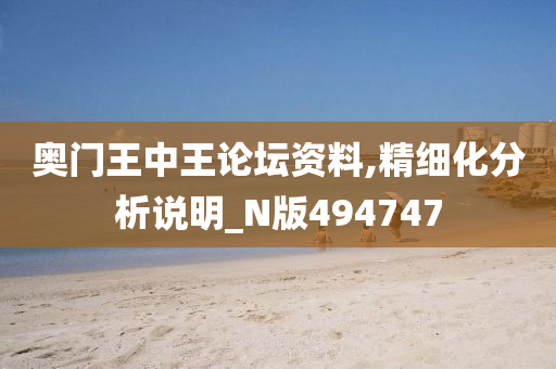 奥门王中王论坛资料,精细化分析说明_N版494747