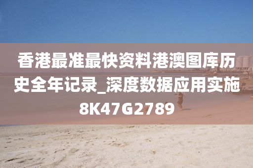 香港最准最快资料港澳图库历史全年记录_深度数据应用实施8K47G2789