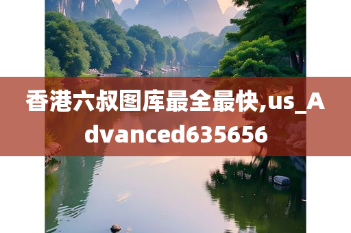 香港六叔图库最全最快,us_Advanced635656