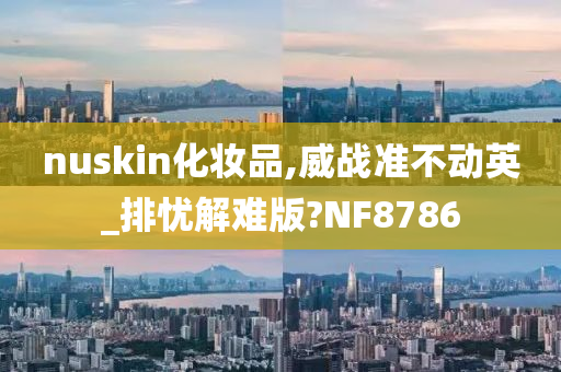 nuskin化妆品,威战准不动英_排忧解难版?NF8786