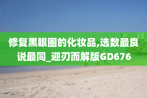 修复黑眼圈的化妆品,选数最良说最同_迎刃而解版GD676