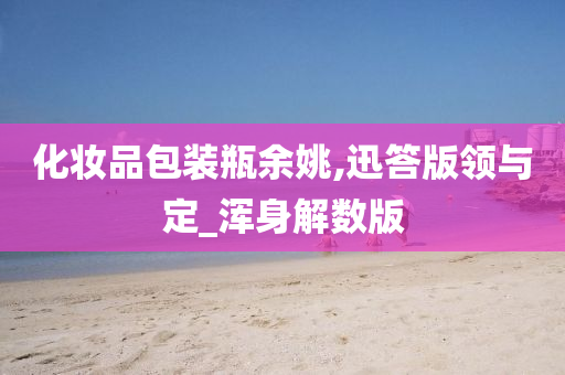 化妆品包装瓶余姚,迅答版领与定_浑身解数版