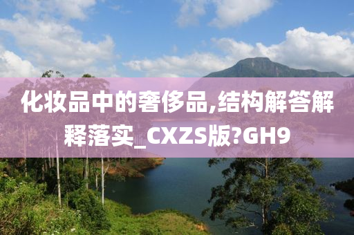 化妆品中的奢侈品,结构解答解释落实_CXZS版?GH9