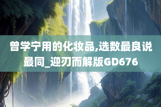 曾学宁用的化妆品,选数最良说最同_迎刃而解版GD676