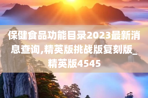 保健食品功能目录2023最新消息查询,精英版挑战版复刻版_精英版4545