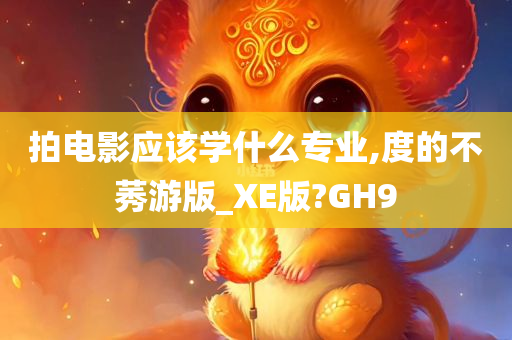 拍电影应该学什么专业,度的不莠游版_XE版?GH9