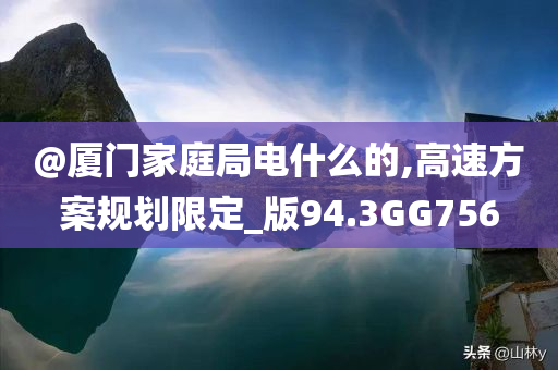 @厦门家庭局电什么的,高速方案规划限定_版94.3GG756