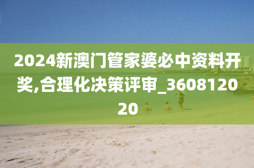 2024新澳门管家婆必中资料开奖,合理化决策评审_360812020