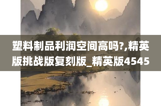塑料制品利润空间高吗?,精英版挑战版复刻版_精英版4545
