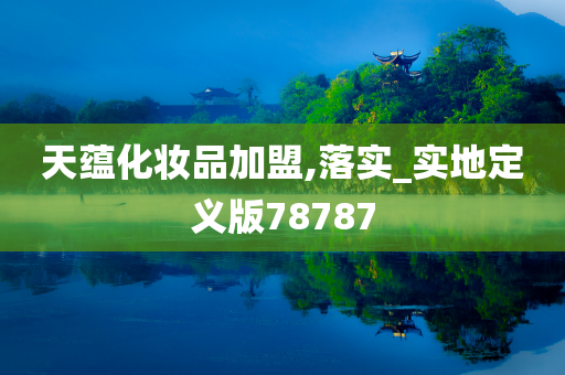 天蕴化妆品加盟,落实_实地定义版78787