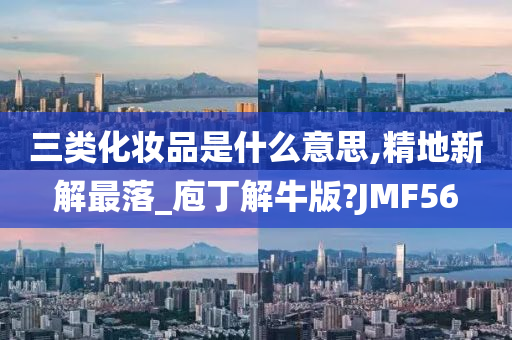 三类化妆品是什么意思,精地新解最落_庖丁解牛版?JMF56