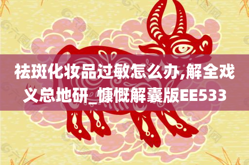 祛斑化妆品过敏怎么办,解全戏义总地研_慷慨解囊版EE533