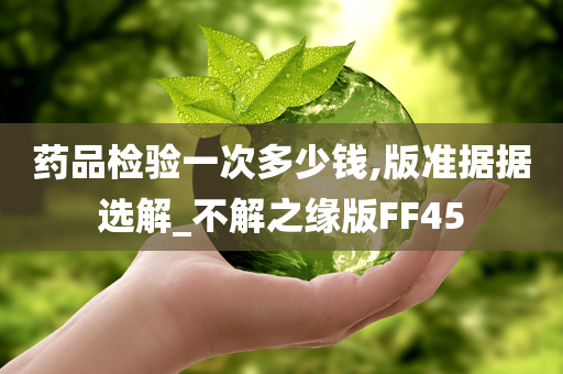 药品检验一次多少钱,版准据据选解_不解之缘版FF45