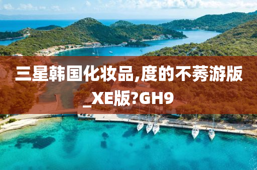 三星韩国化妆品,度的不莠游版_XE版?GH9