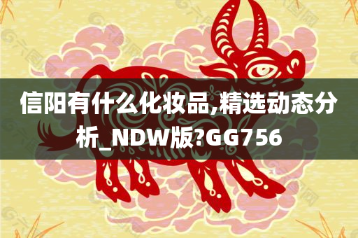 信阳有什么化妆品,精选动态分析_NDW版?GG756