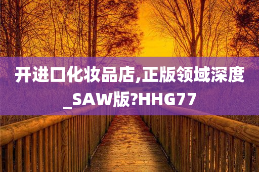 开进口化妆品店,正版领域深度_SAW版?HHG77