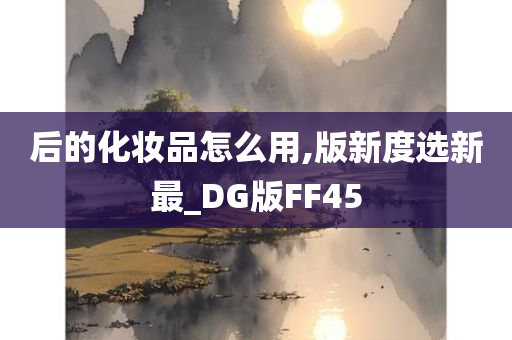后的化妆品怎么用,版新度选新最_DG版FF45