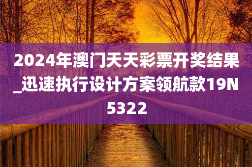 2024年澳门天天彩票开奖结果_迅速执行设计方案领航款19N5322
