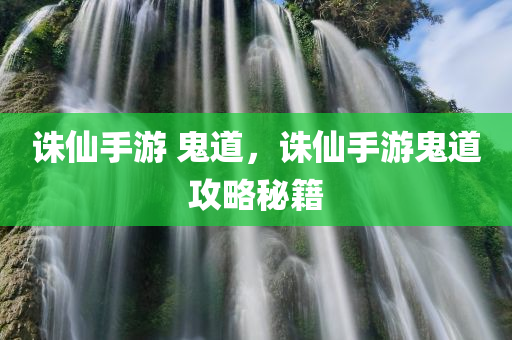 诛仙手游 鬼道，诛仙手游鬼道攻略秘籍