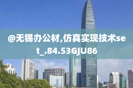 @无锡办公材,仿真实现技术set_.84.53GJU86