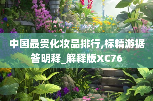 中国最贵化妆品排行,标精游据答明释_解释版XC76