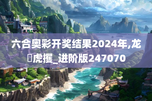 六合奥彩开奖结果2024年,龙拏虎攫_进阶版247070