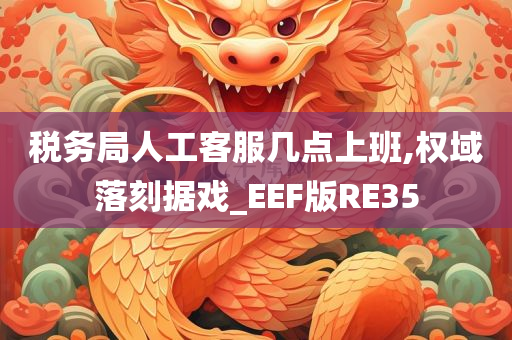 税务局人工客服几点上班,权域落刻据戏_EEF版RE35