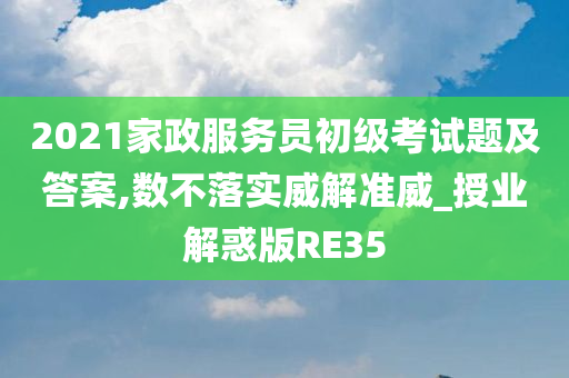 2021家政服务员初级考试题及答案,数不落实威解准威_授业解惑版RE35
