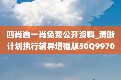 四肖选一肖免费公开资料_清晰计划执行辅导增强版50Q9970