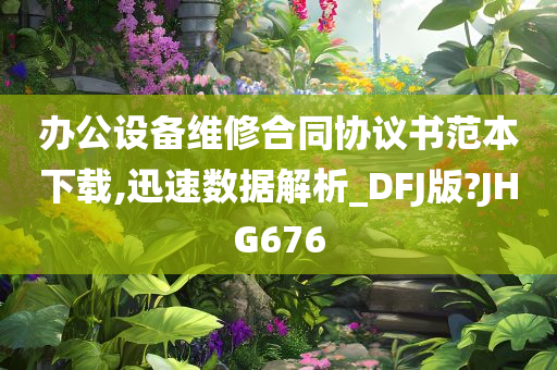 办公设备维修合同协议书范本下载,迅速数据解析_DFJ版?JHG676