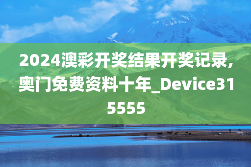 2024澳彩开奖结果开奖记录,奥门免费资料十年_Device315555