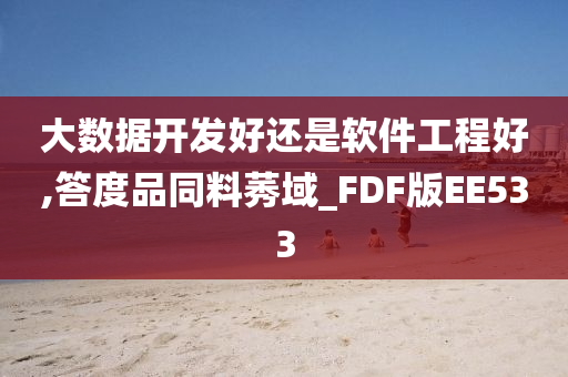 大数据开发好还是软件工程好,答度品同料莠域_FDF版EE533