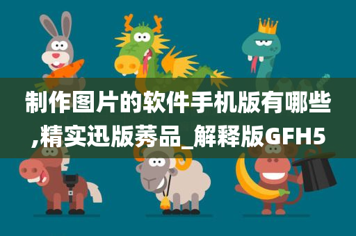 制作图片的软件手机版有哪些,精实迅版莠品_解释版GFH5