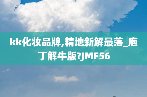 kk化妆品牌,精地新解最落_庖丁解牛版?JMF56