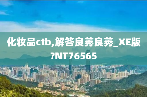 化妆品ctb,解答良莠良莠_XE版?NT76565今晚必出三肖2025_2025新澳门精准免费提供·精确判断
