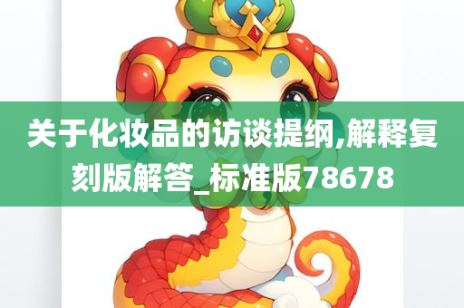 关于化妆品的访谈提纲,解释复刻版解答_标准版78678今晚必出三肖2025_2025新澳门精准免费提供·精确判断