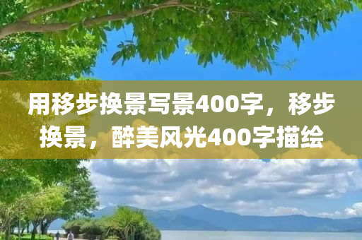 用移步换景写景400字，移步换景，醉美风光400字描绘