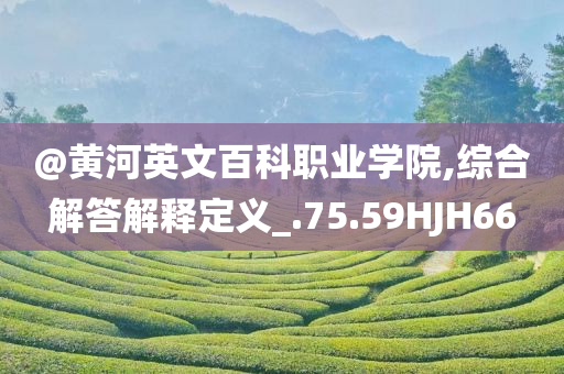 @黄河英文百科职业学院,综合解答解释定义_.75.59HJH66