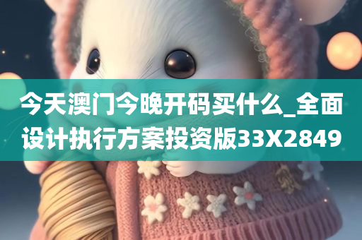 今天澳门今晚开码买什么_全面设计执行方案投资版33X2849