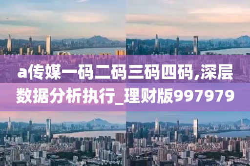 a传媒一码二码三码四码,深层数据分析执行_理财版997979