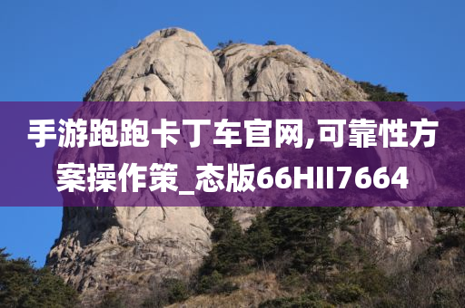 手游跑跑卡丁车官网,可靠性方案操作策_态版66HII7664