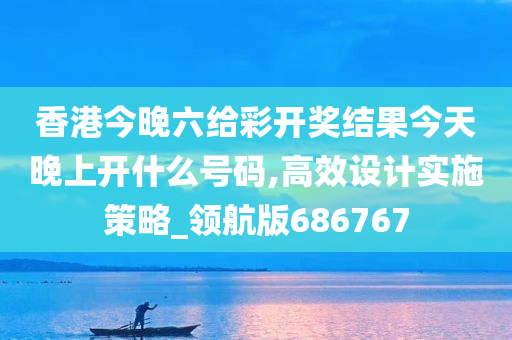 香港今晚六给彩开奖结果今天晚上开什么号码,高效设计实施策略_领航版686767