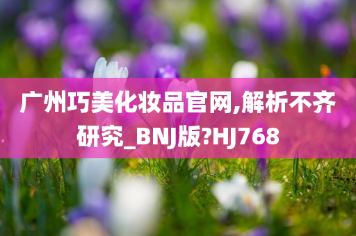 广州巧美化妆品官网,解析不齐研究_BNJ版?HJ768今晚必出三肖2025_2025新澳门精准免费提供·精确判断